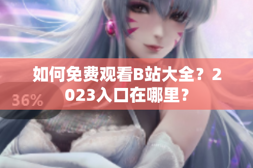 如何免费观看B站大全？2023入口在哪里？