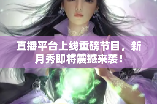 直播平台上线重磅节目，新月秀即将震撼来袭！