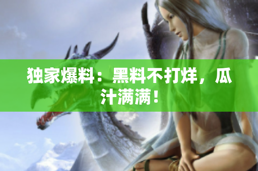 独家爆料：黑料不打烊，瓜汁满满！