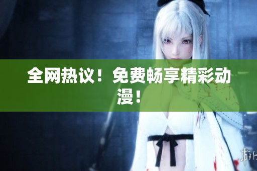 全网热议！免费畅享精彩动漫！