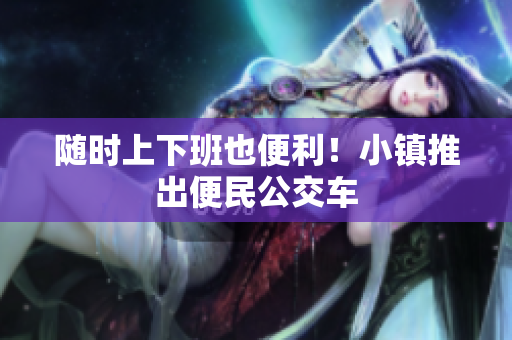 随时上下班也便利！小镇推出便民公交车