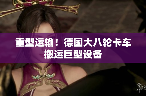 重型运输！德国大八轮卡车搬运巨型设备