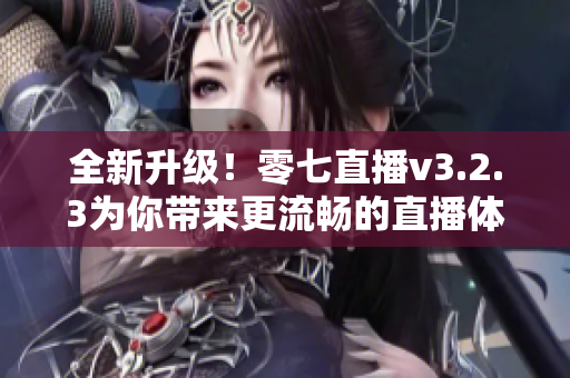 全新升级！零七直播v3.2.3为你带来更流畅的直播体验