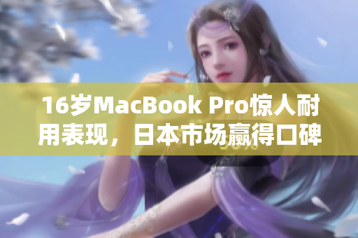 16岁MacBook Pro惊人耐用表现，日本市场赢得口碑