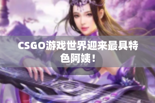 CSGO游戏世界迎来最具特色阿姨！