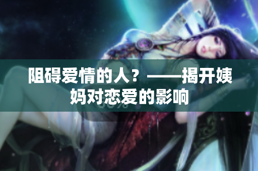 阻碍爱情的人？——揭开姨妈对恋爱的影响