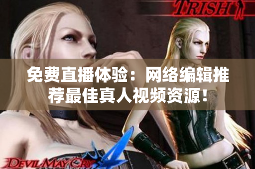 免费直播体验：网络编辑推荐最佳真人视频资源！