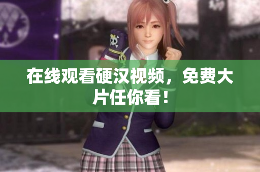 在线观看硬汉视频，免费大片任你看！