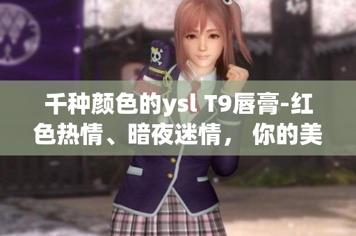 千种颜色的ysl T9唇膏-红色热情、暗夜迷情， 你的美由我来点亮