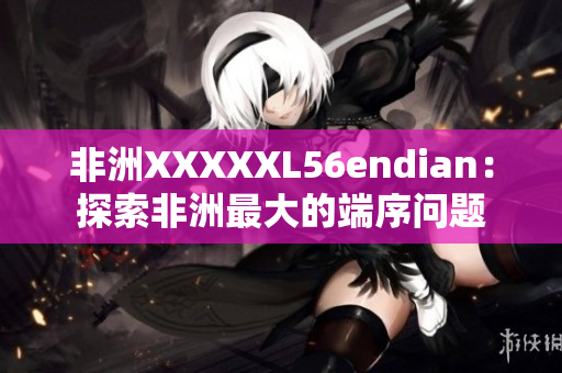非洲XXXXXL56endian：探索非洲最大的端序问题