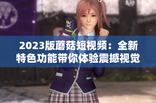 2023版蘑菇短视频：全新特色功能带你体验震撼视觉享受