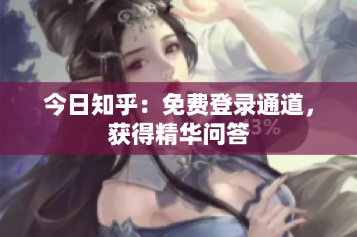 今日知乎：免费登录通道，获得精华问答