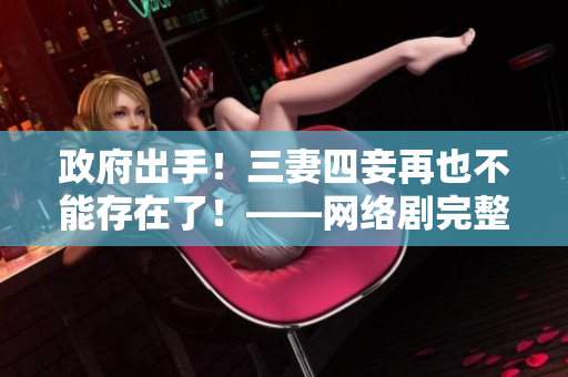 政府出手！三妻四妾再也不能存在了！——网络剧完整版免费观看