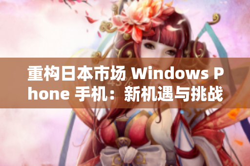 重构日本市场 Windows Phone 手机：新机遇与挑战