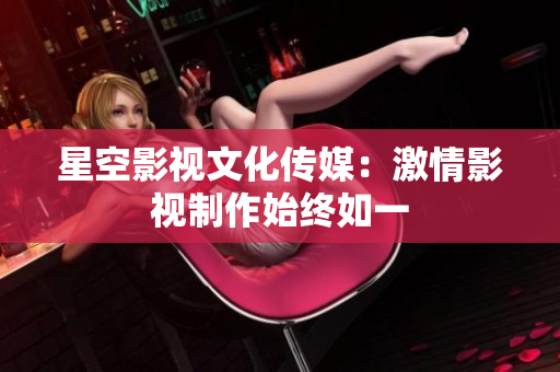星空影视文化传媒：激情影视制作始终如一