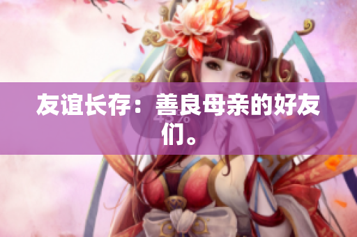 友谊长存：善良母亲的好友们。
