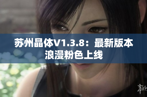 苏州晶体V1.3.8：最新版本浪漫粉色上线