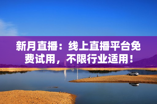 新月直播：线上直播平台免费试用，不限行业适用！