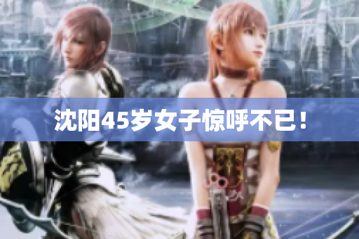 沈阳45岁女子惊呼不已！