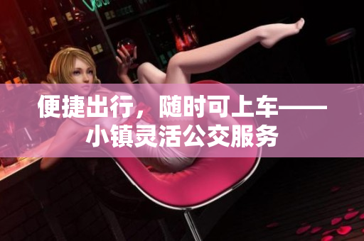 便捷出行，随时可上车——小镇灵活公交服务