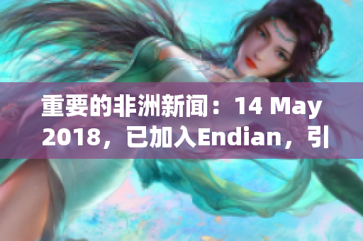 重要的非洲新闻：14 May 2018，已加入Endian，引起关注
