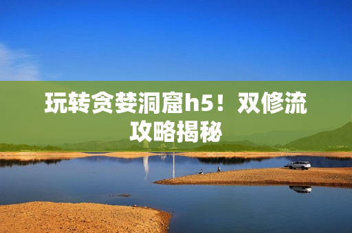 玩转贪婪洞窟h5！双修流攻略揭秘