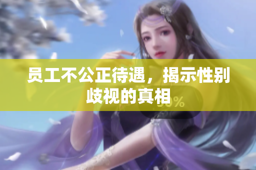 员工不公正待遇，揭示性别歧视的真相