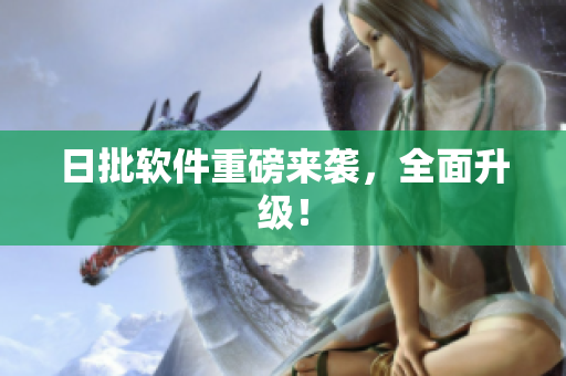 日批软件重磅来袭，全面升级！