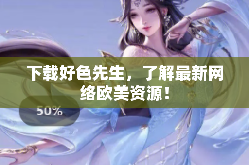 下载好色先生，了解最新网络欧美资源！
