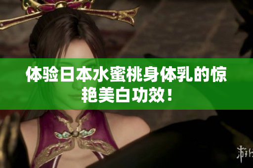 体验日本水蜜桃身体乳的惊艳美白功效！