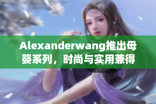 Alexanderwang推出母婴系列，时尚与实用兼得