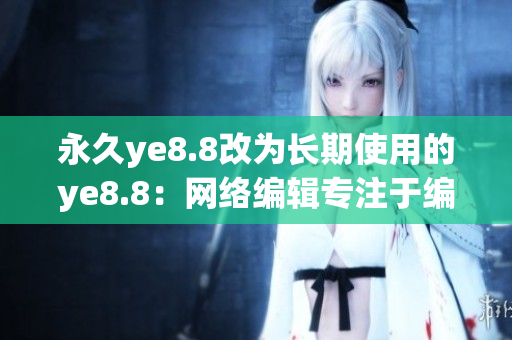 永久ye8.8改为长期使用的ye8.8：网络编辑专注于编写相关文章。