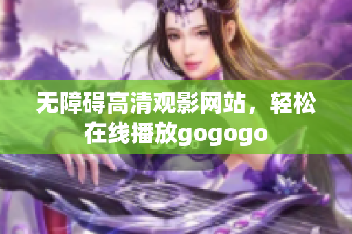 无障碍高清观影网站，轻松在线播放gogogo