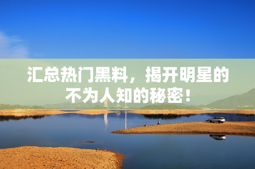汇总热门黑料，揭开明星的不为人知的秘密！