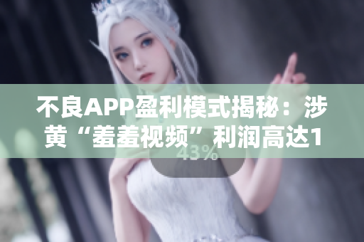 不良APP盈利模式揭秘：涉黄“羞羞视频”利润高达10亿