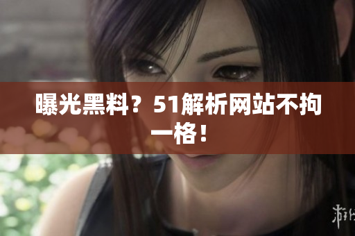 曝光黑料？51解析网站不拘一格！