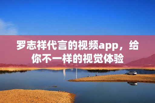 罗志祥代言的视频app，给你不一样的视觉体验