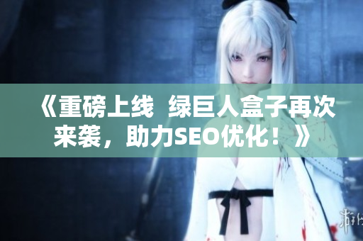 《重磅上线  绿巨人盒子再次来袭，助力SEO优化！》