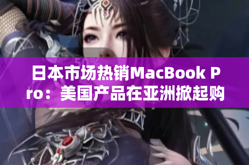 日本市场热销MacBook Pro：美国产品在亚洲掀起购买热潮
