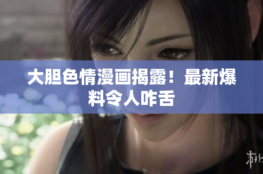大胆色情漫画揭露！最新爆料令人咋舌