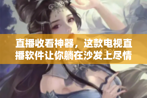 直播收看神器，这款电视直播软件让你躺在沙发上尽情享受高清直播！