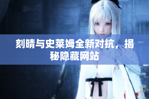 刻晴与史莱姆全新对抗，揭秘隐藏网站