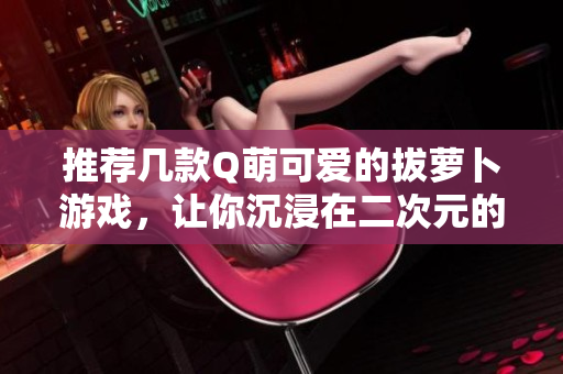 推荐几款Q萌可爱的拔萝卜游戏，让你沉浸在二次元的世界里