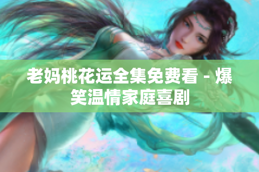 老妈桃花运全集免费看 - 爆笑温情家庭喜剧