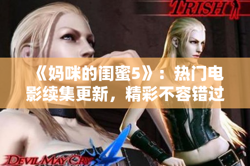 《妈咪的闺蜜5》：热门电影续集更新，精彩不容错过！