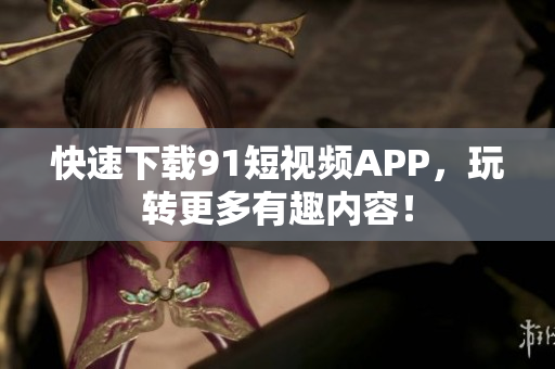 快速下载91短视频APP，玩转更多有趣内容！