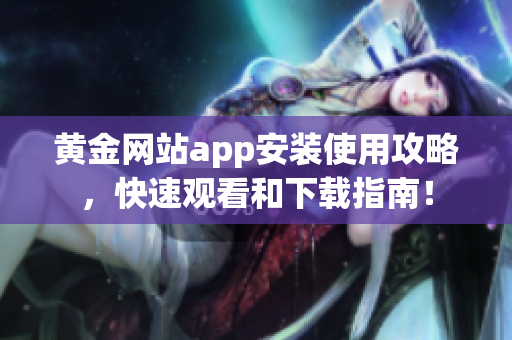 黄金网站app安装使用攻略，快速观看和下载指南！