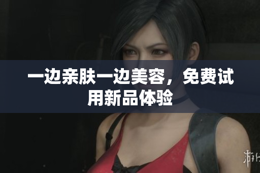 一边亲肤一边美容，免费试用新品体验