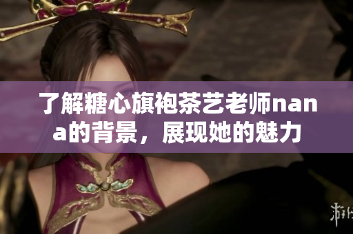 了解糖心旗袍茶艺老师nana的背景，展现她的魅力