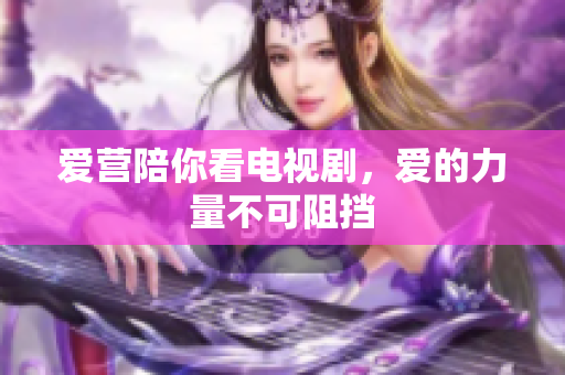 爱营陪你看电视剧，爱的力量不可阻挡
